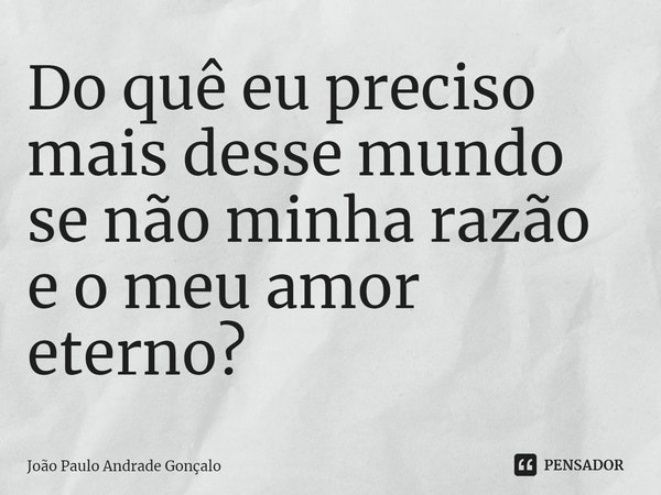 ⁠Do quê eu preciso mais desse mundo se não minha razão e o meu amor eterno?... Frase de João Paulo Andrade Gonçalo.