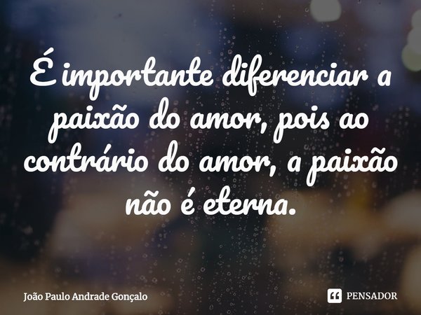 ⁠É importante diferenciar a paixão do amor, pois ao contrário do amor, a paixão não é eterna.... Frase de João Paulo Andrade Gonçalo.