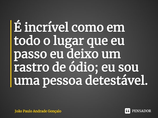 ⁠É incrível como em todo o lugar que eu passo eu deixo um rastro de ódio; eu sou uma pessoa detestável.... Frase de João Paulo Andrade Gonçalo.