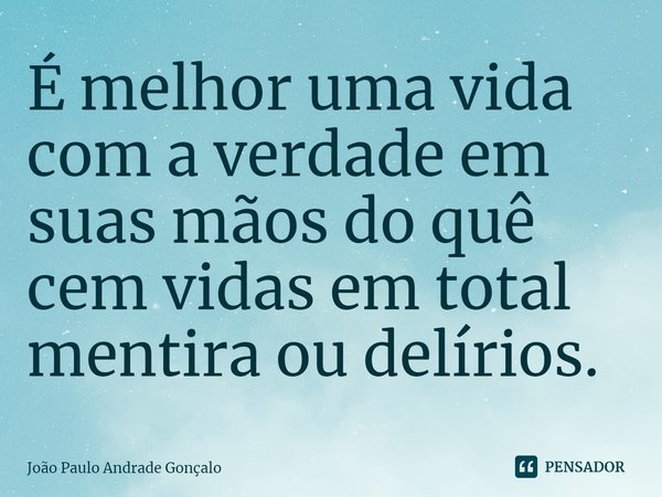 ⁠É melhor uma vida com a verdade em suas mãos do quê cem vidas em total mentira ou delírios.... Frase de João Paulo Andrade Gonçalo.