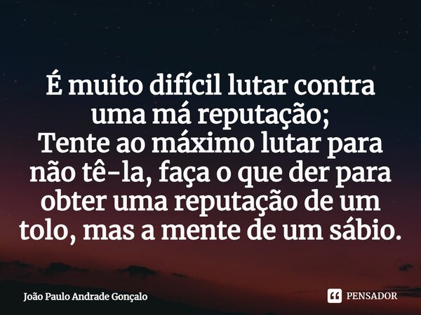 ⁠É muito difícil lutar contra uma má reputação; Tente ao máximo lutar para não tê-la, faça o que der para obter uma reputação de um tolo, mas a mente de um sábi... Frase de João Paulo Andrade Gonçalo.