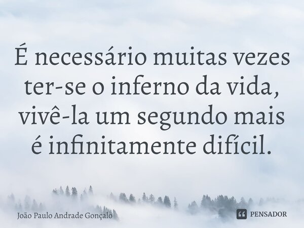 ⁠É necessário muitas vezes ter-se o inferno da vida, vivê-la um segundo mais é infinitamente difícil.... Frase de João Paulo Andrade Gonçalo.