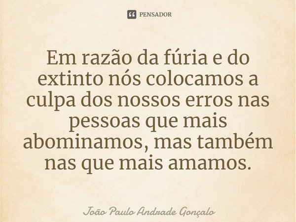 Em razão da fúria e do extinto nós colocamos a culpa dos nossos erros nas pessoas que mais abominamos, mas também nas que mais amamos.⁠... Frase de João Paulo Andrade Gonçalo.