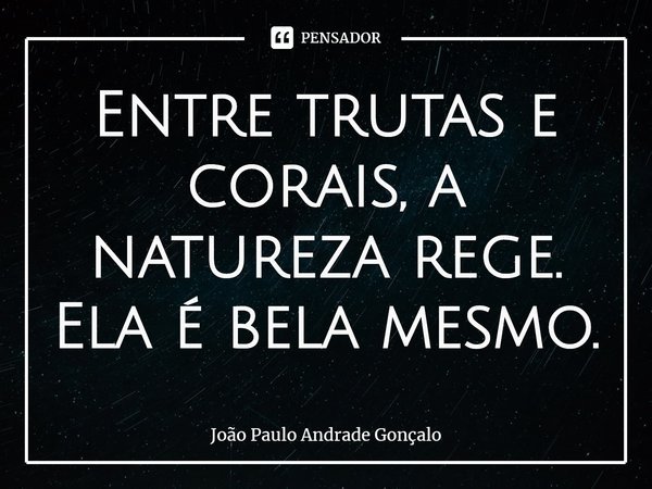 ⁠Entre trutas e corais, a natureza rege. Ela é bela mesmo.... Frase de João Paulo Andrade Gonçalo.