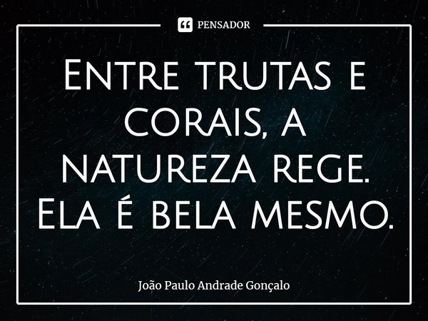 ⁠Entre trutas e corais, a natureza rege. Ela é bela mesmo.... Frase de João Paulo Andrade Gonçalo.