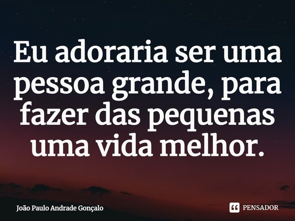 ⁠Eu adoraria ser uma pessoa grande, para fazer das pequenas uma vida melhor.... Frase de João Paulo Andrade Gonçalo.