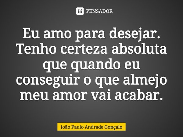 Eu amo para desejar. Tenho certeza absoluta que quando eu conseguir o que almejo⁠ meu amor vai acabar.... Frase de João Paulo Andrade Gonçalo.