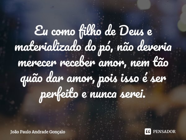 ⁠Eu como filho de Deus e materializado do pó, não deveria merecer receber amor, nem tão quão dar amor, pois isso é ser perfeito e nunca serei.... Frase de João Paulo Andrade Gonçalo.