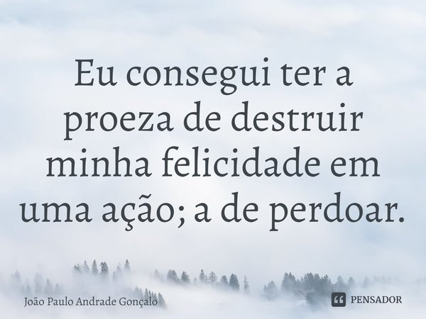 ⁠Eu consegui ter a proeza de destruir minha felicidade em uma ação; a de perdoar.... Frase de João Paulo Andrade Gonçalo.