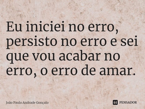 Eu iniciei no erro, persisto no erro e sei que vou acabar no erro, o erro de amar.⁠... Frase de João Paulo Andrade Gonçalo.