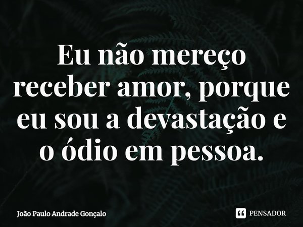⁠Eu não mereço receber amor, porque eu sou a devastação e o ódio em pessoa.... Frase de João Paulo Andrade Gonçalo.