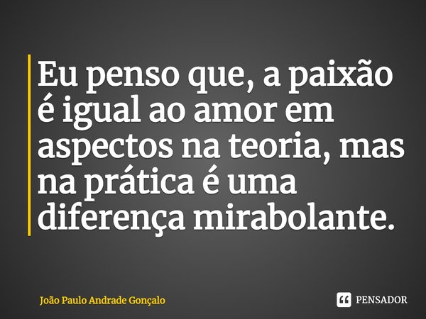 ⁠Eu penso que, a paixão é igual ao amor em aspectos na teoria, mas na prática é uma diferença mirabolante.... Frase de João Paulo Andrade Gonçalo.