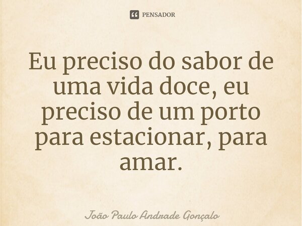 ⁠Eu preciso do sabor de uma vida doce, eu preciso de um porto para estacionar, para amar.... Frase de João Paulo Andrade Gonçalo.