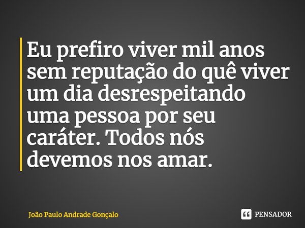 ⁠Eu prefiro viver mil anos sem reputação do quê viver um dia desrespeitando uma pessoa por seu caráter. Todos nós devemos nos amar.... Frase de João Paulo Andrade Gonçalo.