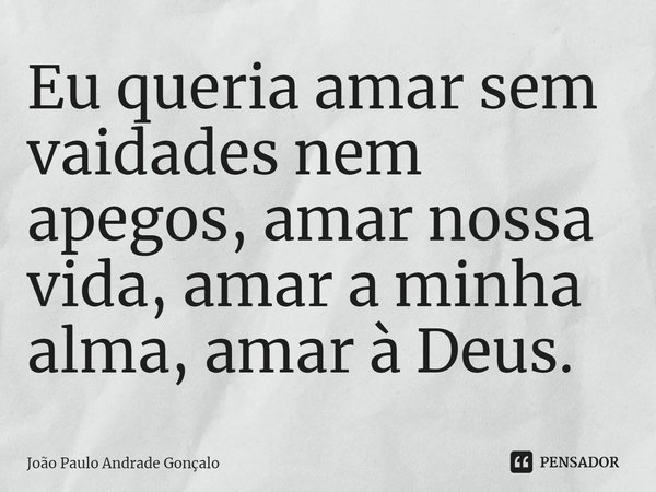 ⁠Eu queria amar sem vaidades nem apegos, amar nossa vida, amar a minha alma, amar à Deus.... Frase de João Paulo Andrade Gonçalo.