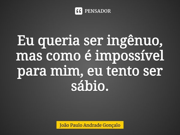 ⁠Eu queria ser ingênuo, mas como é impossível para mim, eu tento ser sábio.... Frase de João Paulo Andrade Gonçalo.