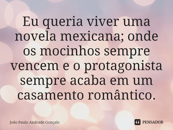 ⁠Eu queria viver uma novela mexicana; onde os mocinhos sempre vencem e o protagonista sempre acaba em um casamento romântico.... Frase de João Paulo Andrade Gonçalo.