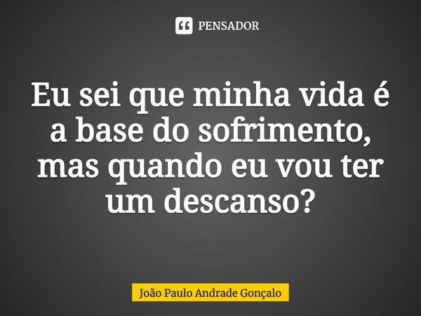 ⁠Eu sei que minha vida é a base do sofrimento, mas quando eu vou ter um descanso?... Frase de João Paulo Andrade Gonçalo.