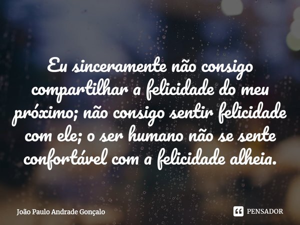 ⁠Eu sinceramente não consigo compartilhar a felicidade do meu próximo; não consigo sentir felicidade com ele; o ser humano não se sente confortável com a felici... Frase de João Paulo Andrade Gonçalo.