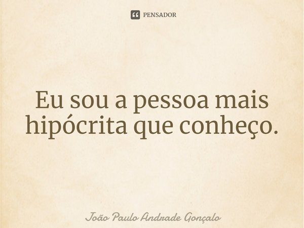 ⁠Eu sou a pessoa mais hipócrita que conheço.... Frase de João Paulo Andrade Gonçalo.
