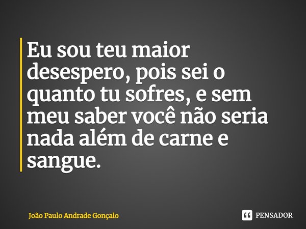 ⁠Eu sou teu maior desespero, pois sei o quanto tu sofres, e sem meu saber você não seria nada além de carne e sangue.... Frase de João Paulo Andrade Gonçalo.