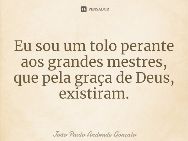 ⁠Eu sou um tolo perante aos grandes mestres, que pela graça de Deus, existiram.⁠... Frase de João Paulo Andrade Gonçalo.