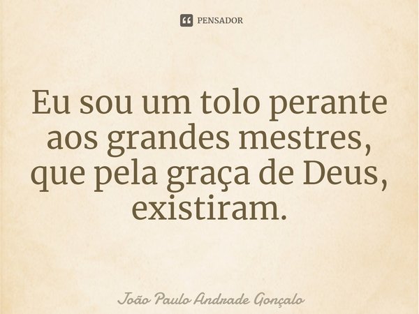 ⁠Eu sou um tolo perante aos grandes mestres, que pela graça de Deus, existiram.⁠... Frase de João Paulo Andrade Gonçalo.