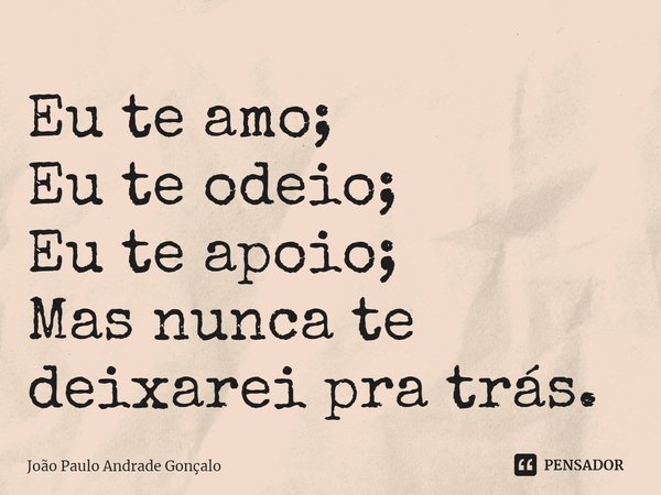 Eu te amo;
Eu te odeio;
Eu te apoio⁠;
Mas nunca te deixarei pra trás.... Frase de João Paulo Andrade Gonçalo.