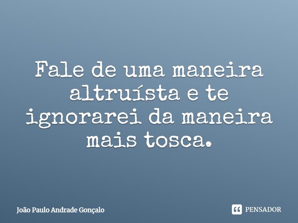 ⁠Fale de uma maneira altruísta e te ignorarei da maneira mais tosca.... Frase de João Paulo Andrade Gonçalo.
