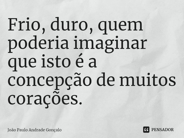 ⁠Frio, duro, quem poderia imaginar que isto é a concepção de muitos corações.... Frase de João Paulo Andrade Gonçalo.