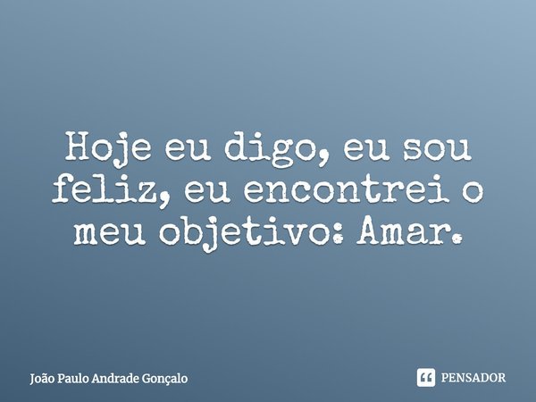 ⁠Hoje eu digo, eu sou feliz, eu encontrei o meu objetivo: Amar.... Frase de João Paulo Andrade Gonçalo.