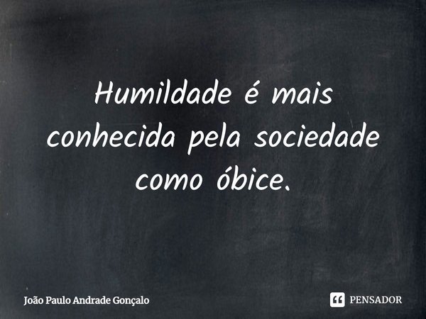 ⁠Humildade é mais conhecida pela sociedade como óbice.... Frase de João Paulo Andrade Gonçalo.