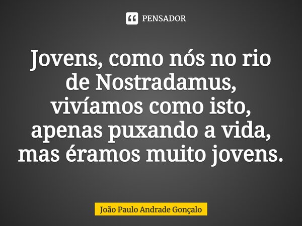 ⁠Jovens, como nós no rio de Nostradamus, vivíamos como isto, apenas puxando a vida, mas éramos muito jovens.... Frase de João Paulo Andrade Gonçalo.