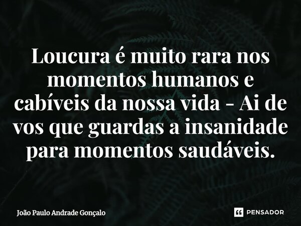 Loucura é muito rara nos momentos humanos e cabíveis da nossa vida - Ai de vos que guardas a insanidade para momentos saudáveis.⁠... Frase de João Paulo Andrade Gonçalo.