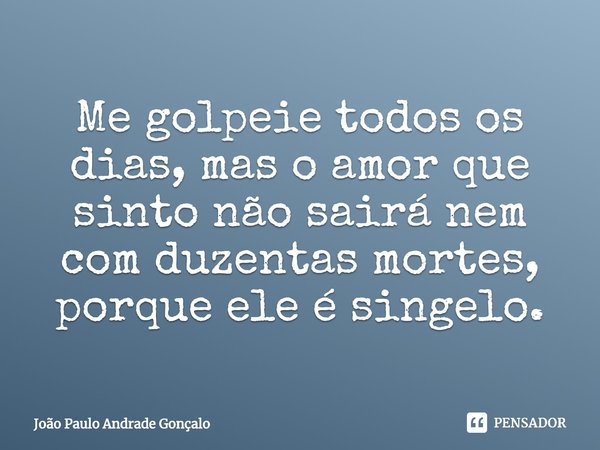 ⁠Me golpeie todos os dias, mas o amor que sinto não sairá nem com duzentas mortes, porque ele é singelo.... Frase de João Paulo Andrade Gonçalo.