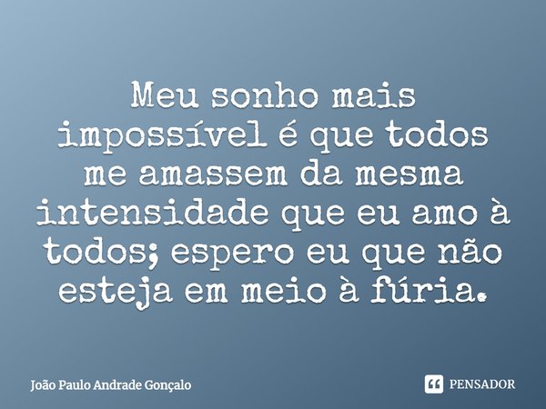 ⁠Meu sonho mais impossível é que todos me amassem da mesma intensidade que eu amo à todos; espero eu que não esteja em meio à fúria.... Frase de João Paulo Andrade Gonçalo.