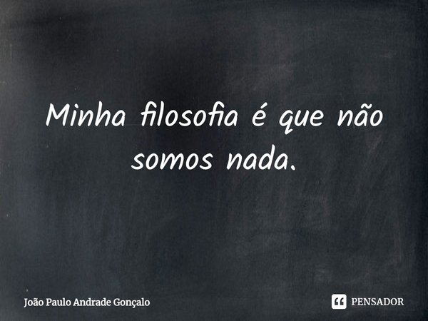 ⁠Minha filosofia é que não somos nada.... Frase de João Paulo Andrade Gonçalo.