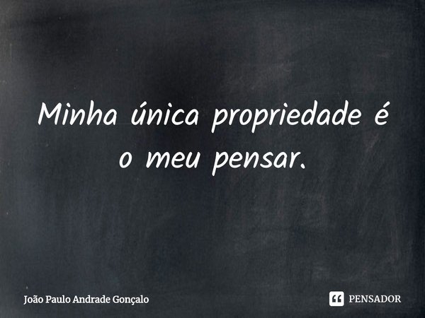 ⁠Minha única propriedade é o meu pensar.... Frase de João Paulo Andrade Gonçalo.
