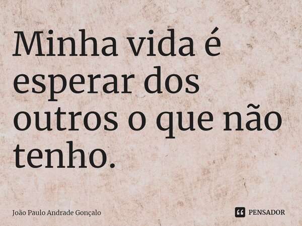 ⁠Minha vida é esperar dos outros o que não tenho.... Frase de João Paulo Andrade Gonçalo.