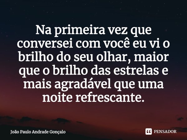 ⁠Na primeira vez que conversei com você eu vi o brilho do seu olhar, maior que o brilho das estrelas e mais agradável que uma noite refrescante.... Frase de João Paulo Andrade Gonçalo.