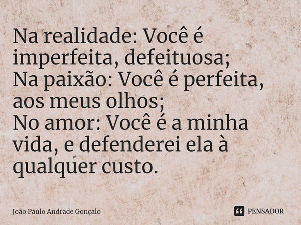 ⁠Na realidade: Você é imperfeita, defeituosa;
Na paixão: Você é perfeita, aos meus olhos;
No amor: Você é a minha vida, e defenderei ela à qualquer custo.... Frase de João Paulo Andrade Gonçalo.