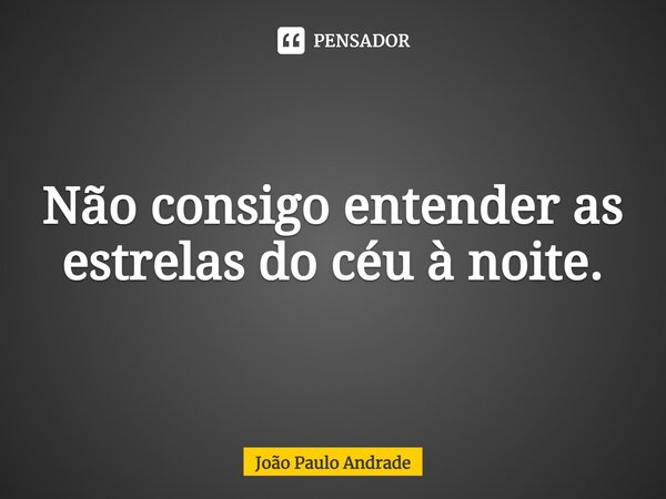 ⁠Não consigo entender as estrelas do céu à noite.... Frase de João Paulo Andrade.