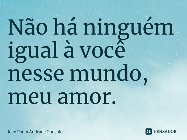 Não há ninguém igual à você nesse mundo, meu amor.⁠... Frase de João Paulo Andrade Gonçalo.