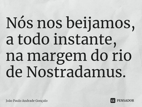 ⁠Nós nos beijamos, a todo instante, na margem do rio de Nostradamus.... Frase de João Paulo Andrade Gonçalo.