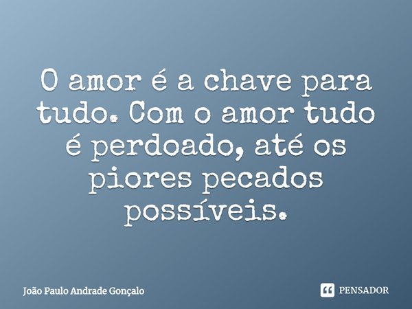 ⁠O amor é a chave para tudo. Com o amor tudo é perdoado, até os piores pecados possíveis.... Frase de João Paulo Andrade Gonçalo.