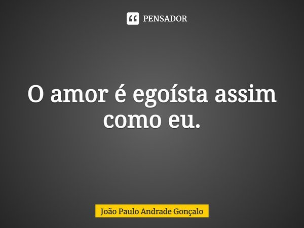 ⁠O amor é egoísta assim como eu.... Frase de João Paulo Andrade Gonçalo.