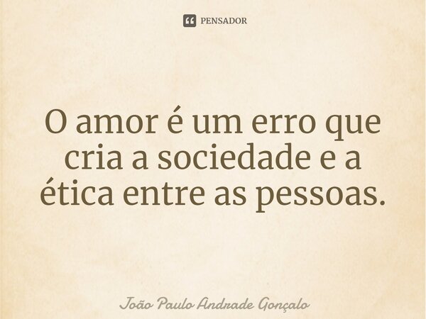 ⁠O amor é um erro que cria a sociedade e a ética entre as pessoas.... Frase de João Paulo Andrade Gonçalo.