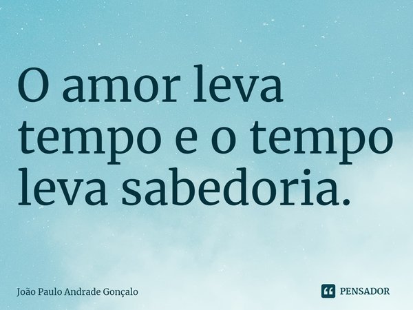 ⁠O amor leva tempo e o tempo leva sabedoria.... Frase de João Paulo Andrade Gonçalo.