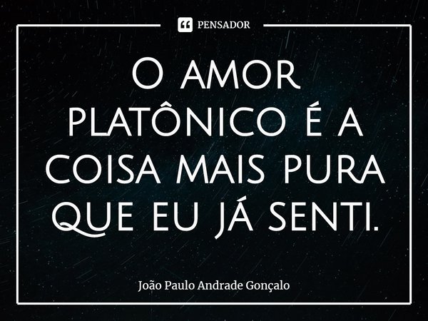 O amor platônico é a coisa mais pura que eu já senti.⁠... Frase de João Paulo Andrade Gonçalo.