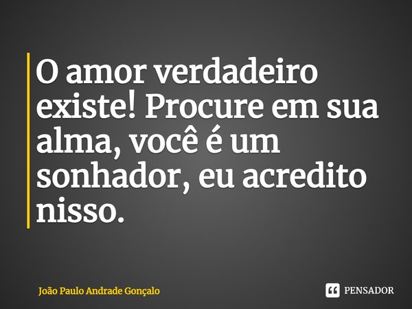 ⁠O amor verdadeiro existe! Procure em sua alma, você é um sonhador, eu acredito nisso.... Frase de João Paulo Andrade Gonçalo.